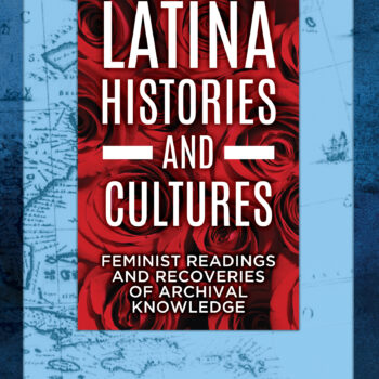 LATINA HISTORIES AND CULTURES: FEMINIST READINGS AND RECOVERIES OF ARCHIVAL KNOWLEDGE